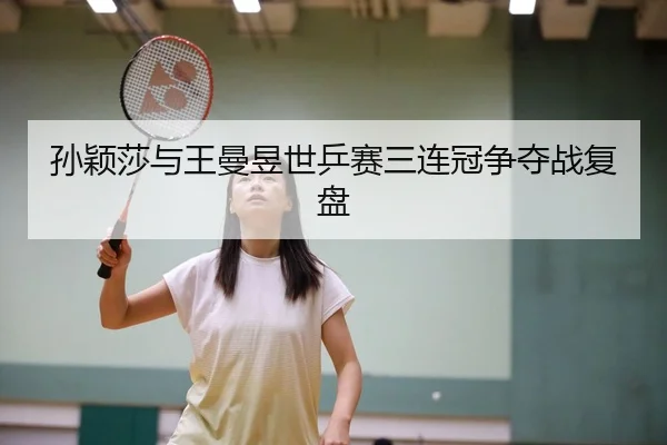 孙颖莎与王曼昱世乒赛三连冠争夺战复盘（333sports）